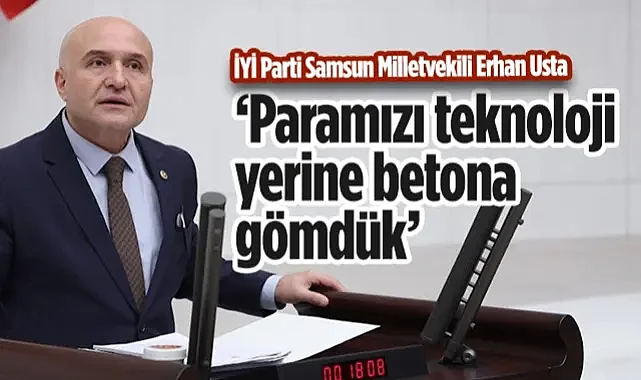 İYİ Parti Samsun Milletvekili Erhan Usta: Paramızı Teknoloji Yerine Betona Gömdük