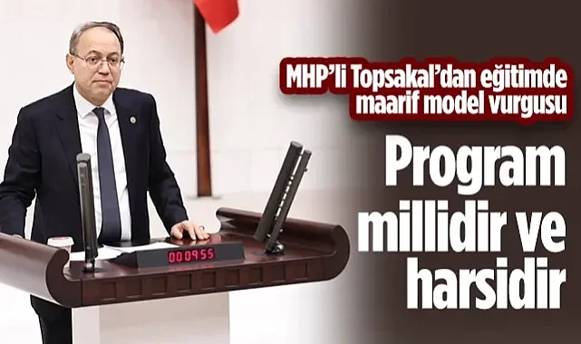 MHP'li Topsakal'dan Eğitimde Maarif Modeli Vurgusu: Bu Program Millidir ve Harsidir