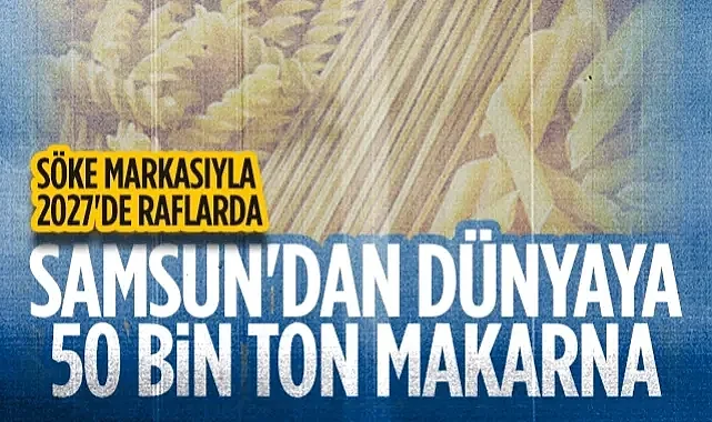 Samsun'dan Dünyaya 50 Bin Ton Makarna: Söke Markasıyla 2027'de Raflarda