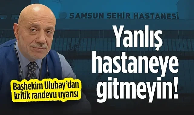 Samsun Şehir Hastanesi Başhekimi Doç. Dr. Mahmut Ulubay Kritik Randevu Uyarısı: Yanlış Hastaneye Gitmeyin!
