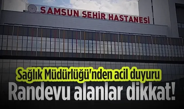 Samsun Şehir Hastanesi Randevusu Alanlar Dikkat! Sağlık Müdürlüğü'nden Acil Duyuru 