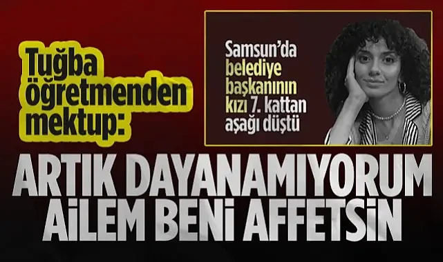 Samsunlu Başkan Şencan'ın Kızı Tuğba Öğretmenden Mektup: Artık Dayanamıyorum, Ailem Beni Affetsin
