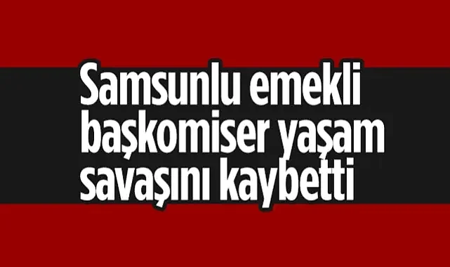 Samsunlu Emekli Başkomiser Yaşam Savaşını Kaybetti