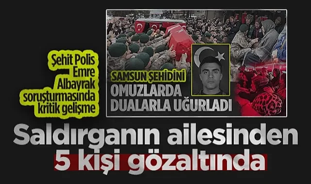 Şehit Polis Emre Albayrak Soruşturmasında Kritik Gelişme: Saldırganın Ailesinden 5 Kişi Gözaltında