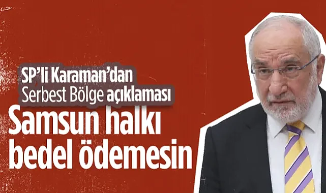 SP’li Karaman’dan Serbest Bölge Açıklaması: Samsun Halkı Bedel Ödemesin