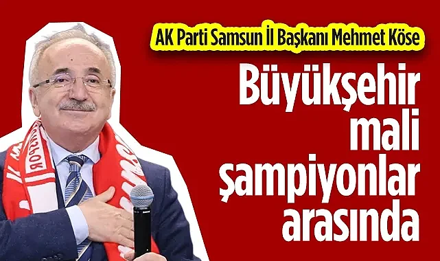 AK Parti Samsun İl Başkanı Mehmet Köse: Samsun Büyükşehir Mali Şampiyonlar Arasında
