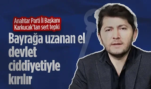 Anahtar Parti Samsun İl Başkanı Karkucak'tan Sert Tepki: Bayrağa Uzanan El Devlet Ciddiyetiyle Kırılır!