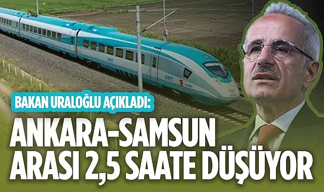 Bakan Uraloğlu Müjdeyi Verdi: Ankara-Samsun Arası Artık 2,5 Saat