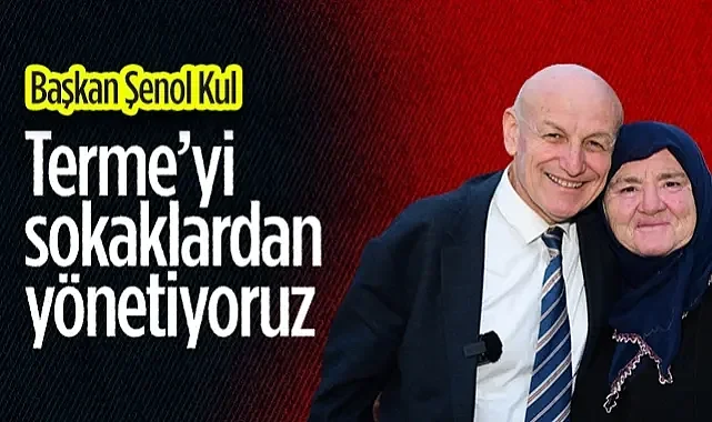 Başkan Şenol Kul: Terme'yi Sokaklardan Yönetiyoruz