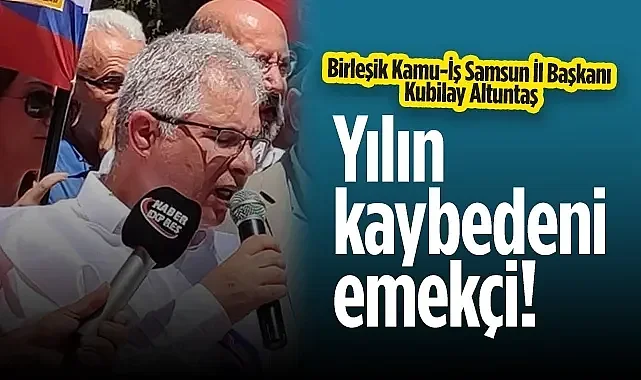 Birleşik Kamu-İş Samsun İl Başkanı Kubilay Altuntaş: Yılın Kaybedeni Emekçi