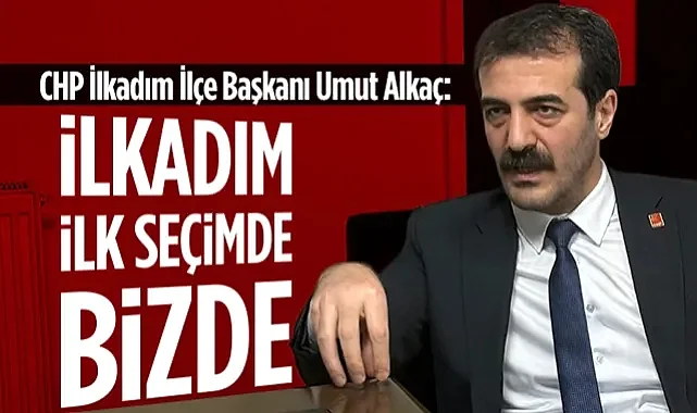 CHP İlkadım İlçe Başkanı Umut Alkaç: İlkadım İlk Seçimde Bizde 