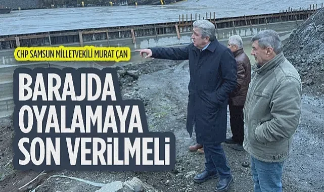 CHP Samsun Milletvekili Murat Çan: Barajda Oyalamaya Son Verilmeli