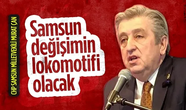 CHP Samsun Milletvekili Murat Çan: Samsun Değişimin Lokomotifi Olacak