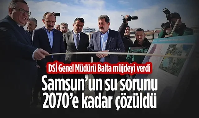 DSİ Genel Müdürü Balta Müjdeyi Verdi: Samsun’un Su Sorunu 2070’e Kadar Çözüldü