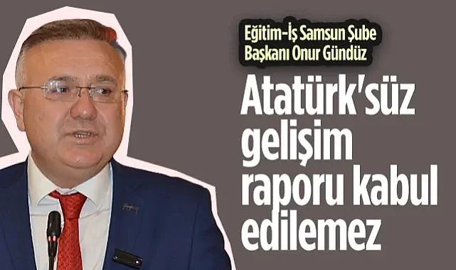 Eğitim-İş Samsun Şube Başkanı Onur Gündüz: Atatürk'süz Gelişim Raporu Kabul Edilemez