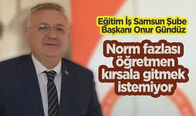 Eğitim İş Samsun Şube Başkanı Onur Gündüz: Norm Fazlası Öğretmen Kırsala Gitmek İstemiyor
