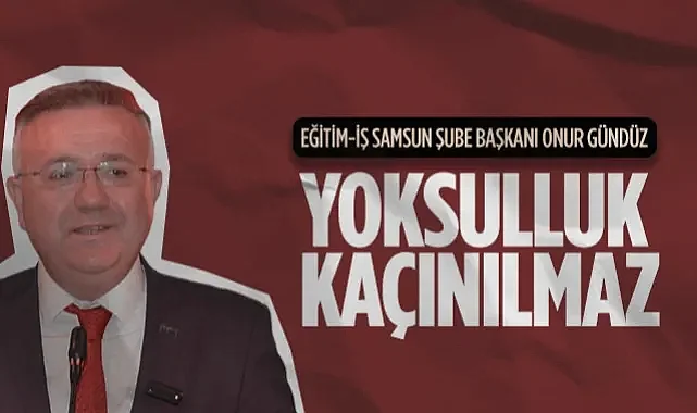 Eğitim-İş Samsun Şube Başkanı Onur Gündüz: Yoksulluk Kaçınılmaz