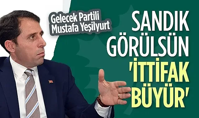 Gelecek Partisi Kurucular Kurulu Üyesi Mustafa Yeşilyurt: Sandık Görülsün İttifak Büyür