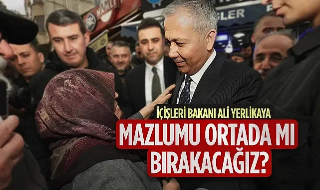 İçişleri Bakanı Ali Yerlikaya: Mazlumu Ortada mı Bırakacağız?