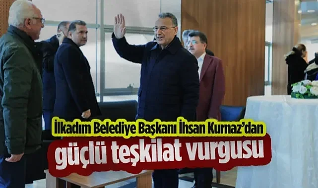 İlkadım Belediye Başkanı İhsan Kurnaz'dan Güçlü Teşkilat Vurgusu