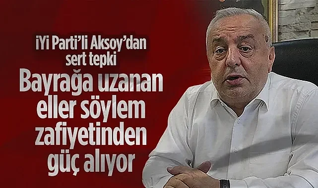 İYİ Parti Samsun İl Başkanı Hasan Aksoy'dan Sert Tepki: Bayrağa Uzanan Eller Söylem Zafiyetinden Güç Alıyor