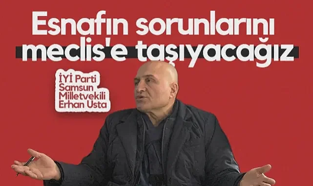 İYİ Parti Samsun Milletvekili Erhan Usta: Esnafın Sorunlarını Meclis'e Taşıyacağız
