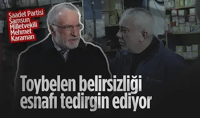 Saadet Partisi Samsun Milletvekili Mehmet Karaman: Toybelen Belirsizliği Esnafı Tedirgin Ediyor