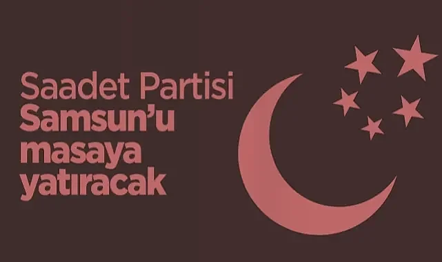 Saadet Partisi, Samsun'u Masaya Yatıracak