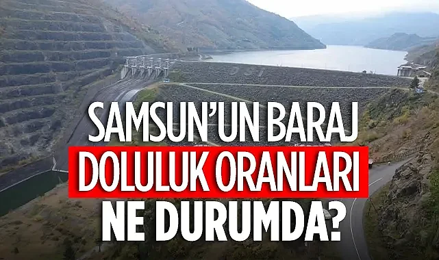 Samsun Baraj Doluluk Oranları 2026: 8 Barajda Kritik Seviye