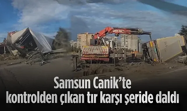 Samsun Canik'te Facia: Kontrolden Çıkan Tır Karşı Şeride Daldı