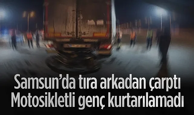 Samsun’da Feci Kaza: Tıra Çarpan Motosiklet Sürücüsü Hayatını Kaybetti