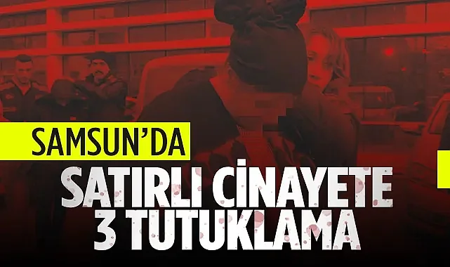 Samsun’da Satırlı Cinayete 3 Tutuklama