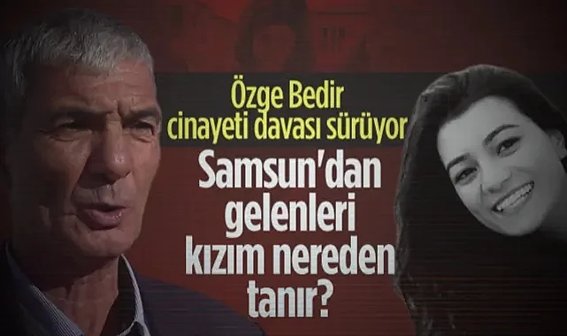 Samsun'dan Gelenleri Kızım Nereden Tanır? Özge Bedir Cinayetinde Şok İddia