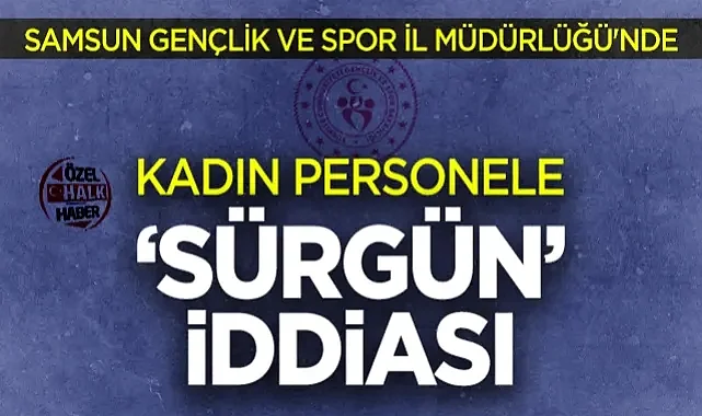 Samsun Gençlik ve Spor İl Müdürlüğü'nde Kadın Personele Sürgün İddiası
