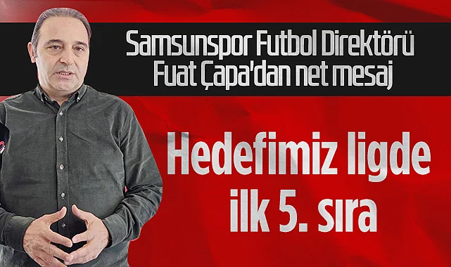 Samsunspor Futbol Direktörü Fuat Çapa'dan Net Mesaj: Hedefimiz Ligde İlk 5. Sıra