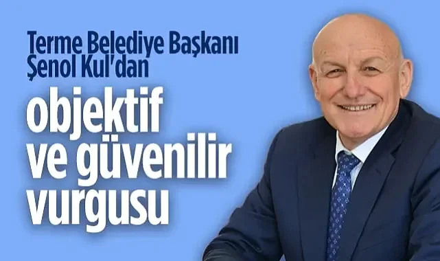 Terme Belediye Başkanı Şenol Kul'dan Objektif ve Güvenilir Vurgusu