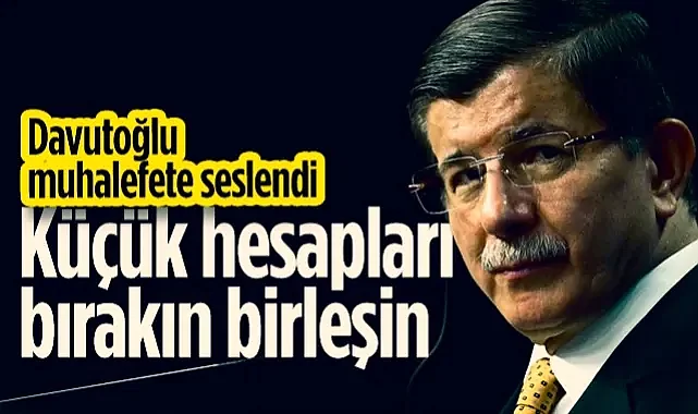 Ahmet Davutoğlu’ndan Muhalefete Seslendi: Küçük Hesapları Bırakın, Birleşin!