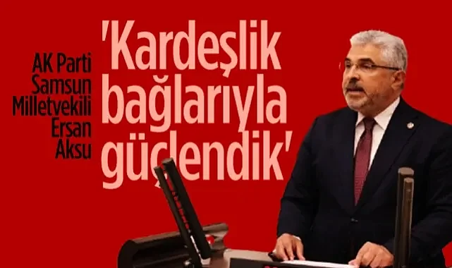  AK Parti Samsun Milletvekili Ersan Aksu: Kardeşlik Bağlarıyla Güçlendik