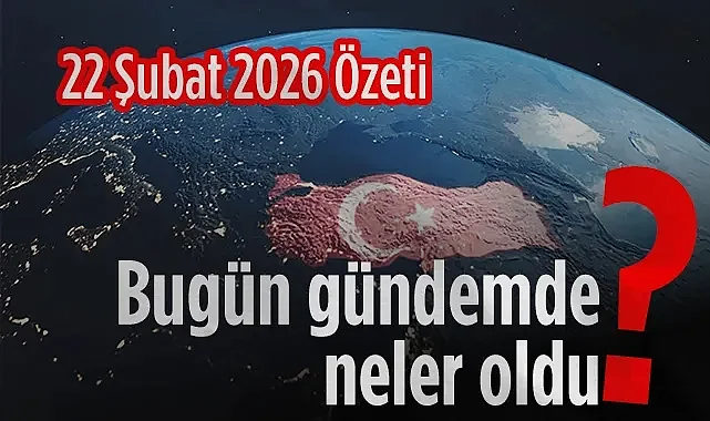 Bugün Gündemde Neler Oldu? 22 Şubat Özeti