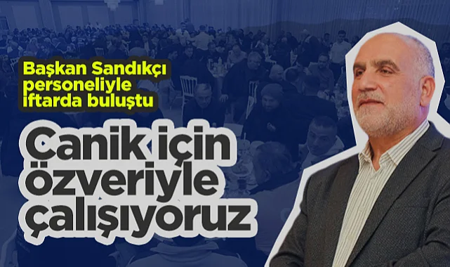 Canik Belediye Başkanı İbrahim Sandıkçı Personeliyle İftarda Buluştu: Canik İçin Özveriyle Çalışıyoruz