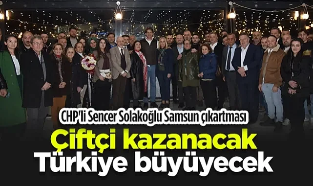 CHP'li Sencer Solakoğlu Samsun Çıkartması: Çiftçi Kazanacak, Türkiye Büyüyecek
