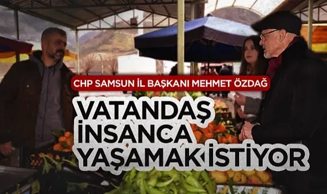 CHP Samsun İl Başkanı Mehmet Özdağ: Vatandaş İnsanca Yaşamak İstiyor