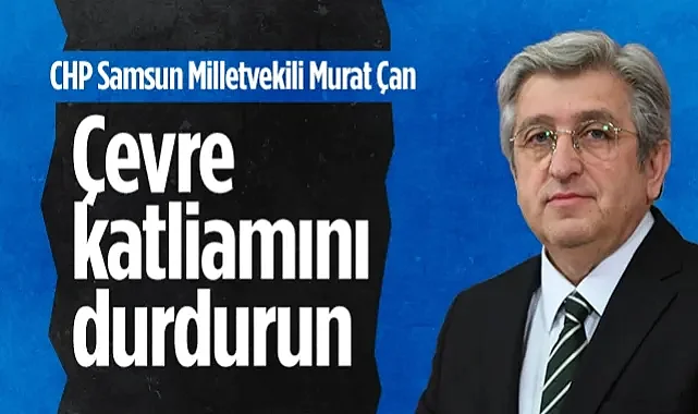 CHP Samsun Milletvekili Murat Çan: Çevre Katliamını Durdurun