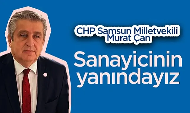 CHP Samsun Milletvekili Murat Çan: Sanayicinin Yanındayız