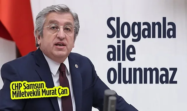 CHP Samsun Milletvekili Murat Çan: Sloganla Aile Olunmaz
