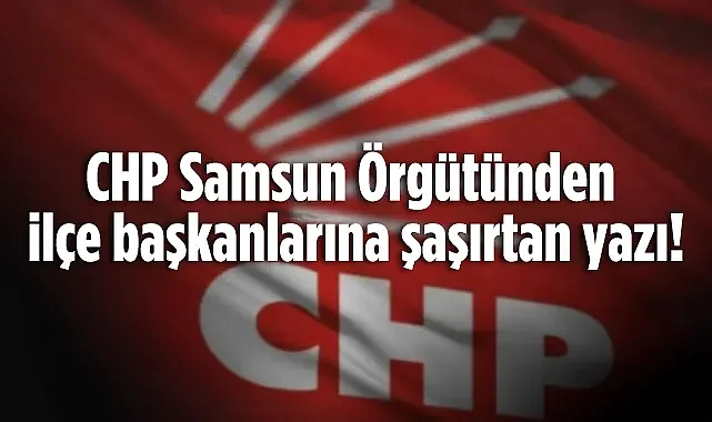 CHP Samsun Örgütünden İlçe Başkanlarına Şaşırtan Yazı!