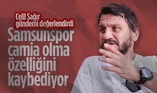 Efsane Kaptan Celil Sağır: Samsunspor Camia Olma Özelliğini Kaybediyor