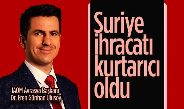 IAOM Avrasya Başkanı Dr. Eren Günhan Ulusoy: Suriye İhracatı Kurtarıcı Oldu