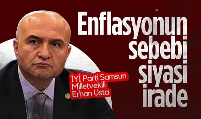 İYİ Parti Samsun Milletvekili Erhan Usta: Enflasyonun Sebebi  Siyasi İrade