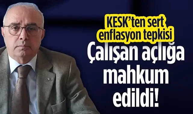 KESK’ten Sert Enflasyon Tepkisi: Çalışan Açlığa Mahkum Edildi